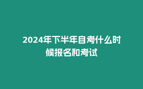 2024年下半年自考什么時候報名和考試