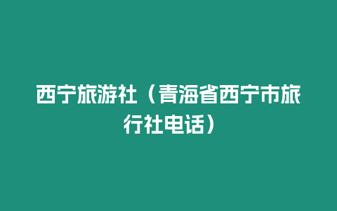 西寧旅游社（青海省西寧市旅行社電話）