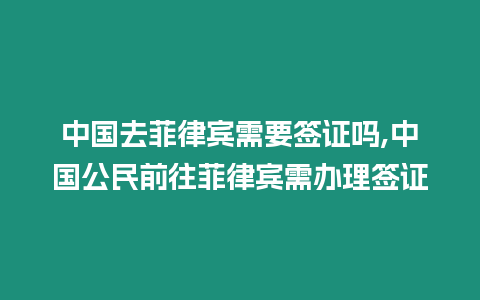 中國去菲律賓需要簽證嗎,中國公民前往菲律賓需辦理簽證