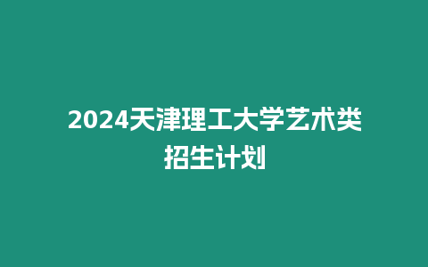 2024天津理工大學藝術類招生計劃