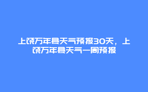 上饒萬年縣天氣預報30天，上饒萬年縣天氣一周預報