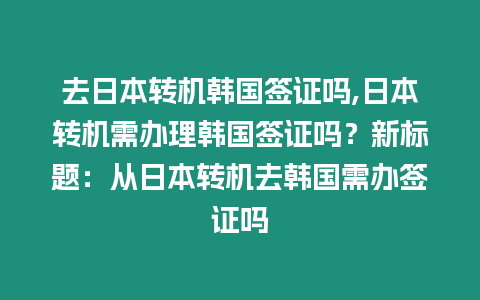 去日本轉(zhuǎn)機韓國簽證嗎,日本轉(zhuǎn)機需辦理韓國簽證嗎？新標題：從日本轉(zhuǎn)機去韓國需辦簽證嗎