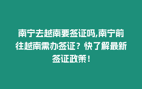 南寧去越南要簽證嗎,南寧前往越南需辦簽證？快了解最新簽證政策！