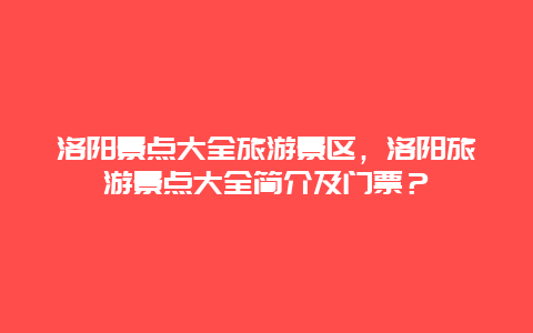 洛陽景點大全旅游景區，洛陽旅游景點大全簡介及門票？