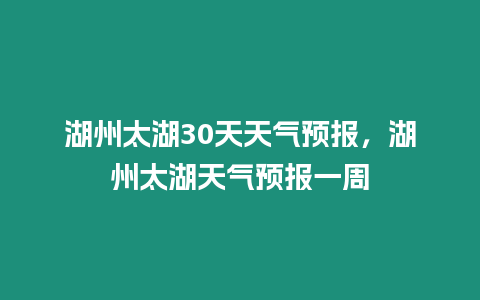 湖州太湖30天天氣預報，湖州太湖天氣預報一周