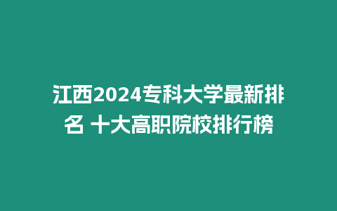 江西2024專科大學最新排名 十大高職院校排行榜