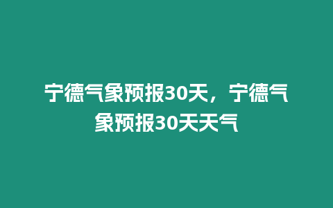 寧德氣象預(yù)報(bào)30天，寧德氣象預(yù)報(bào)30天天氣