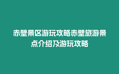 赤壁景區游玩攻略赤壁旅游景點介紹及游玩攻略