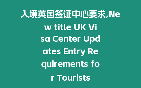 入境英國簽證中心要求,New title UK Visa Center Updates Entry Requirements for Tourists