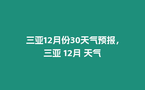 三亞12月份30天氣預報，三亞 12月 天氣