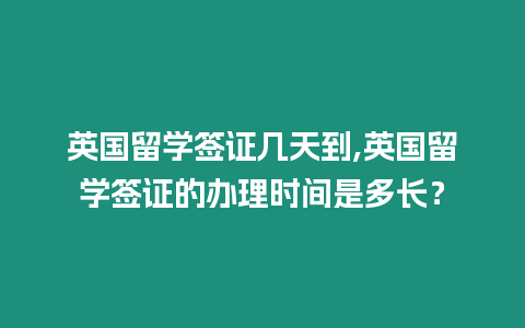 英國留學簽證幾天到,英國留學簽證的辦理時間是多長？