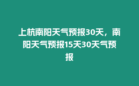 上杭南陽天氣預報30天，南陽天氣預報15天30天氣預報