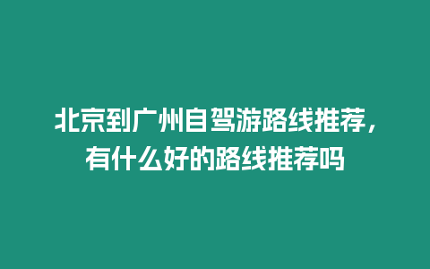 北京到廣州自駕游路線推薦，有什么好的路線推薦嗎