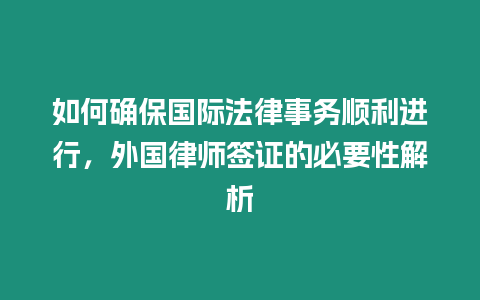 如何確保國際法律事務(wù)順利進(jìn)行，外國律師簽證的必要性解析