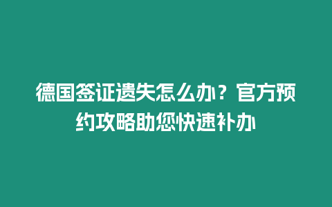 德國簽證遺失怎么辦？官方預約攻略助您快速補辦