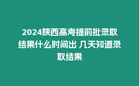 2024陜西高考提前批錄取結(jié)果什么時間出 幾天知道錄取結(jié)果