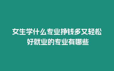 女生學什么專業掙錢多又輕松 好就業的專業有哪些