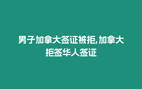 男子加拿大簽證被拒,加拿大拒簽華人簽證