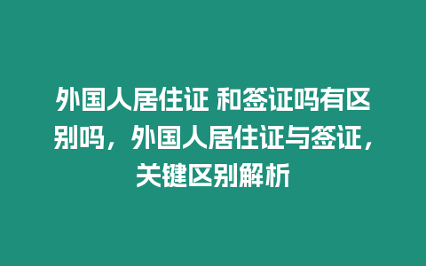 外國人居住證 和簽證嗎有區別嗎，外國人居住證與簽證，關鍵區別解析