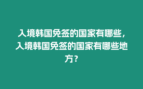 入境韓國免簽的國家有哪些，入境韓國免簽的國家有哪些地方？