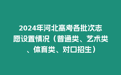 2024年河北高考各批次志愿設置情況（普通類、藝術類、體育類、對口招生）