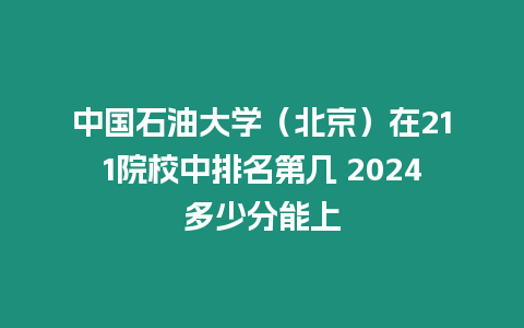 中國石油大學（北京）在211院校中排名第幾 2024多少分能上