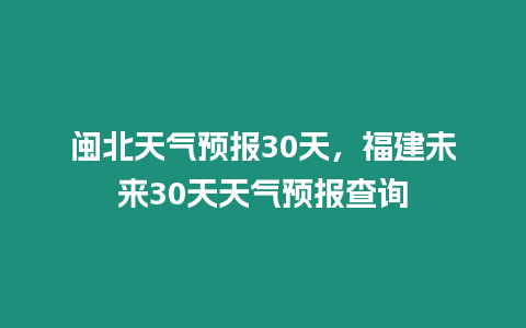 閩北天氣預報30天，福建未來30天天氣預報查詢