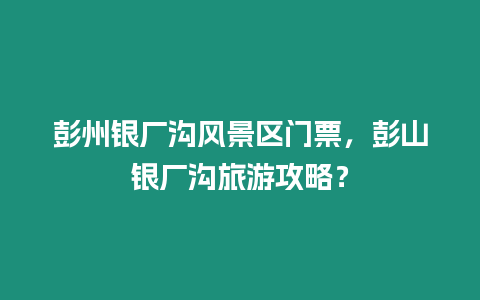 彭州銀廠溝風景區門票，彭山銀廠溝旅游攻略？