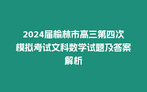 2024屆榆林市高三第四次模擬考試文科數(shù)學試題及答案解析