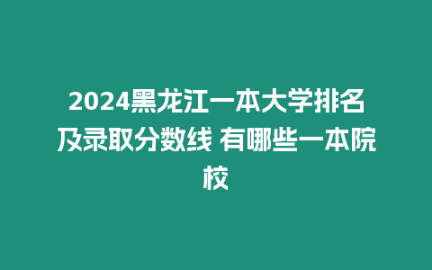 2024黑龍江一本大學排名及錄取分數線 有哪些一本院校