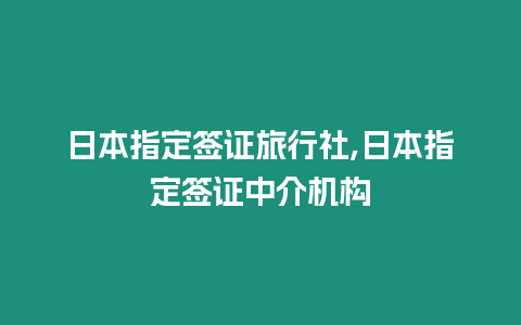 日本指定簽證旅行社,日本指定簽證中介機構