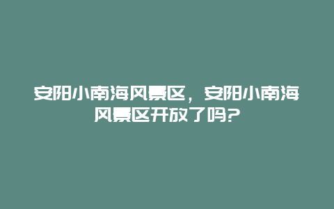 安陽小南海風景區，安陽小南海風景區開放了嗎?