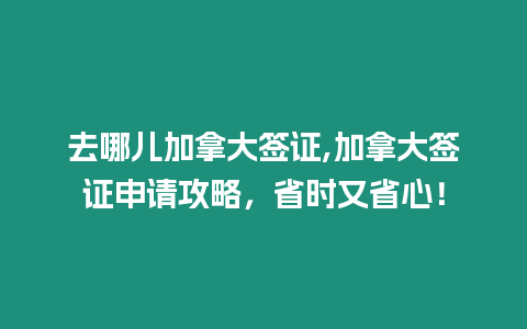 去哪兒加拿大簽證,加拿大簽證申請攻略，省時又省心！