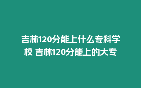 吉林120分能上什么專(zhuān)科學(xué)校 吉林120分能上的大專(zhuān)