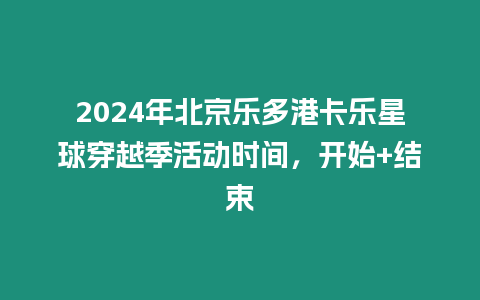 2024年北京樂多港卡樂星球穿越季活動時間，開始+結束