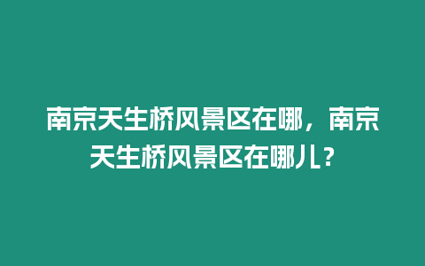 南京天生橋風(fēng)景區(qū)在哪，南京天生橋風(fēng)景區(qū)在哪兒？