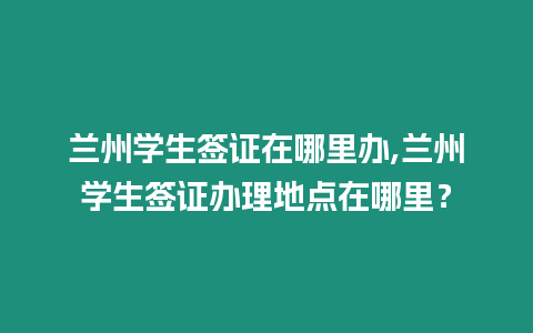 蘭州學(xué)生簽證在哪里辦,蘭州學(xué)生簽證辦理地點(diǎn)在哪里？