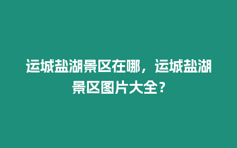 運城鹽湖景區在哪，運城鹽湖景區圖片大全？