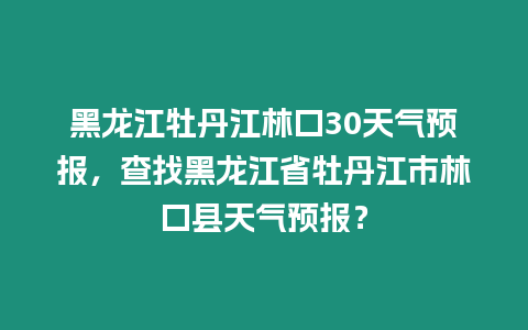 黑龍江牡丹江林口30天氣預報，查找黑龍江省牡丹江市林口縣天氣預報？