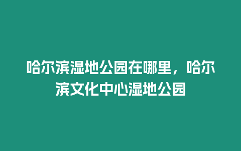 哈爾濱濕地公園在哪里，哈爾濱文化中心濕地公園