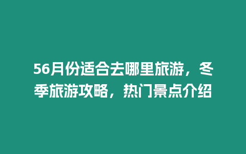 56月份適合去哪里旅游，冬季旅游攻略，熱門景點(diǎn)介紹