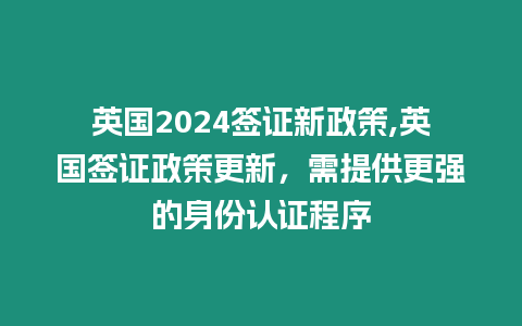 英國(guó)2024簽證新政策,英國(guó)簽證政策更新，需提供更強(qiáng)的身份認(rèn)證程序