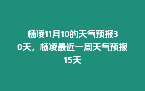 楊凌11月10的天氣預報30天，楊凌最近一周天氣預報15天