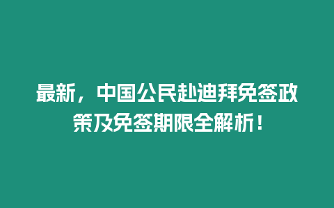 最新，中國公民赴迪拜免簽政策及免簽期限全解析！