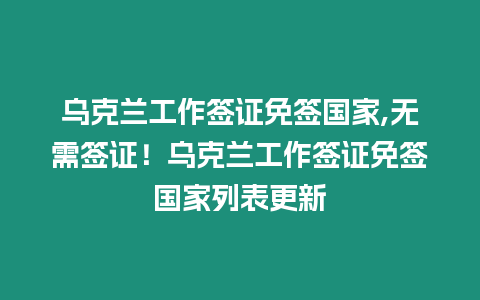 烏克蘭工作簽證免簽國家,無需簽證！烏克蘭工作簽證免簽國家列表更新