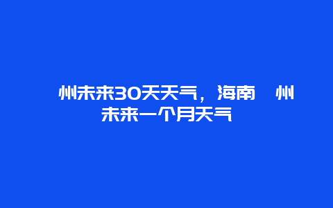 儋州未來30天天氣，海南儋州未來一個月天氣