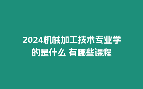 2024機(jī)械加工技術(shù)專業(yè)學(xué)的是什么 有哪些課程