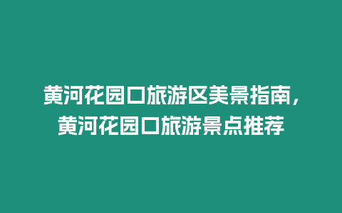 黃河花園口旅游區美景指南，黃河花園口旅游景點推薦