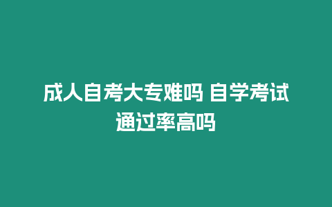 成人自考大專難嗎 自學考試通過率高嗎