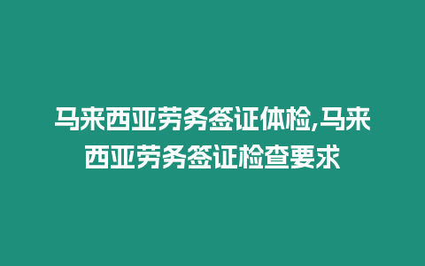 馬來西亞勞務(wù)簽證體檢,馬來西亞勞務(wù)簽證檢查要求